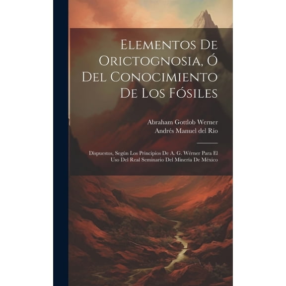 Elementos De Orictognosia, Ó Del Conocimiento De Los Fósiles: Dispuestos, Según Los Principios De A. G. Wérner Para El Uso Del Real Seminario Del Minería De México (Hardcover)