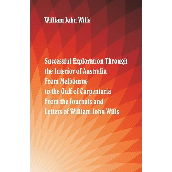 Successful Exploration Through the Interior of Australia From Melbourne To The Gulf Of Carpentaria. From The Journals An, (Paperback)