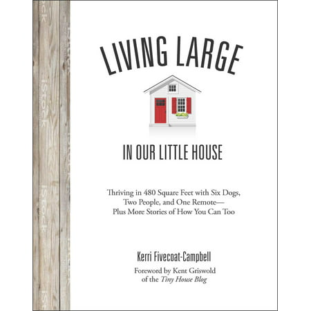 Living Large in Our Little House : Thriving in 480 Square Feet with Six Dogs, a Husband, and One Remote--Plus More Stories of How You Can