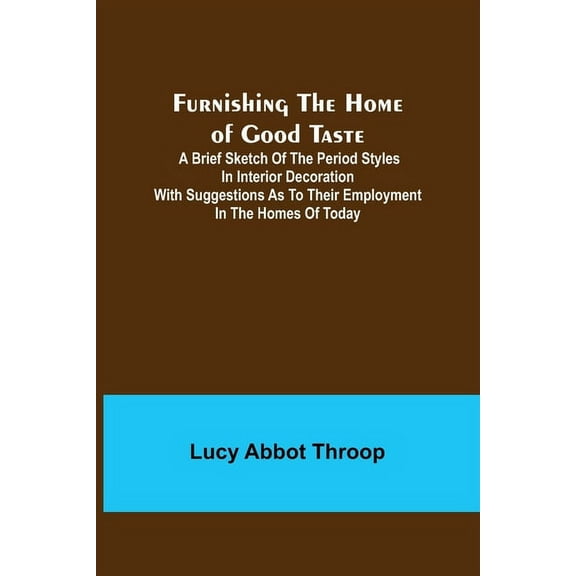 Furnishing the Home of Good Taste: A Brief Sketch of the Period Styles in Interior Decoration with Suggestions as to The, (Paperback)