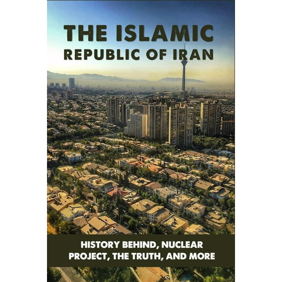 The Islamic Republic Of Iran : History Behind, Nuclear Project, The Truth, And More: Iran History Documentary (Paperback)