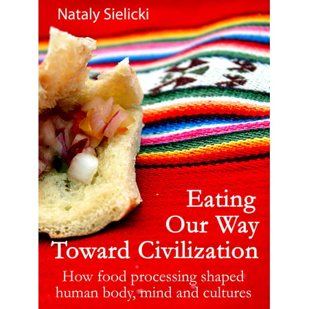 Eating Our Way Toward Civilization: How food processing shaped human body, mind and cultures -