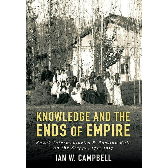 Knowledge and the Ends of Empire: Kazak Intermediaries and Russian Rule on the Steppe, 1731-1917, (Hardcover)