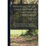 New Light on the Early History of the Greater Northwest [microform] : the Manuscript Journals of Alexander Henry, Fur Trader of the Northwest Company, and of David Thompson, Official Geographer of the Same Company 1799-1814: Exploration and Adventure... (Paperback)