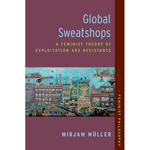 Studies in Feminist Philosophy Global Sweatshops: A Feminist Theory of Exploitation and Resistance, (Paperback)