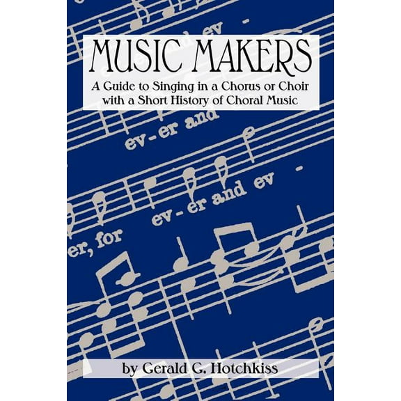 Music Makers: A Guide to Singing in a Chorus or Choir with a Short History of Choral Music (Paperback)