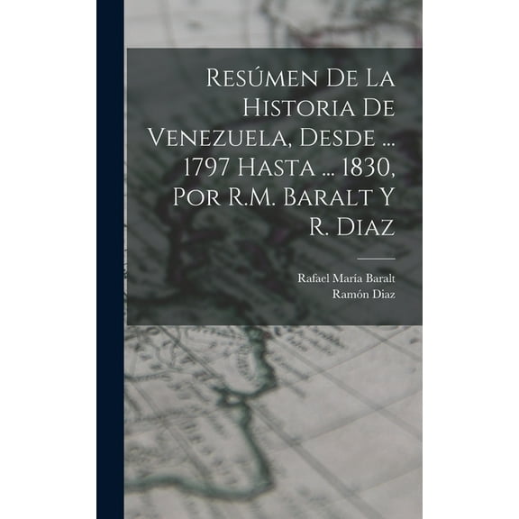Resúmen De La Historia De Venezuela, Desde ... 1797 Hasta ... 1830, Por R.M. Baralt Y R. Diaz (Hardcover)