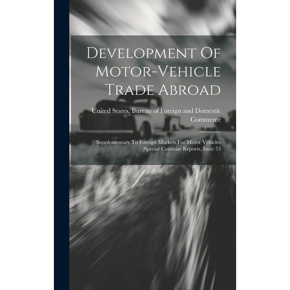 Development Of Motor-vehicle Trade Abroad: Supplementary To Foreign Markets For Motor Vehicles (special Consular Reports, Issue 53 (Hardcover)