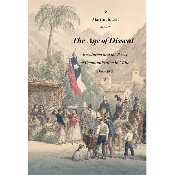 DiÃ¡logos The Age of Dissent: Revolution and the Power of Communication in Chile, 1780-1833, (Paperback)