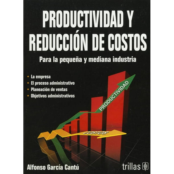 PRODUCTIVIDAD Y REDUCCION DE COSTOS PARA LA MEDIANA Y PEQUEÑA INDUSTRIA. TRILLAS ALFONSO GARCIA CANTU