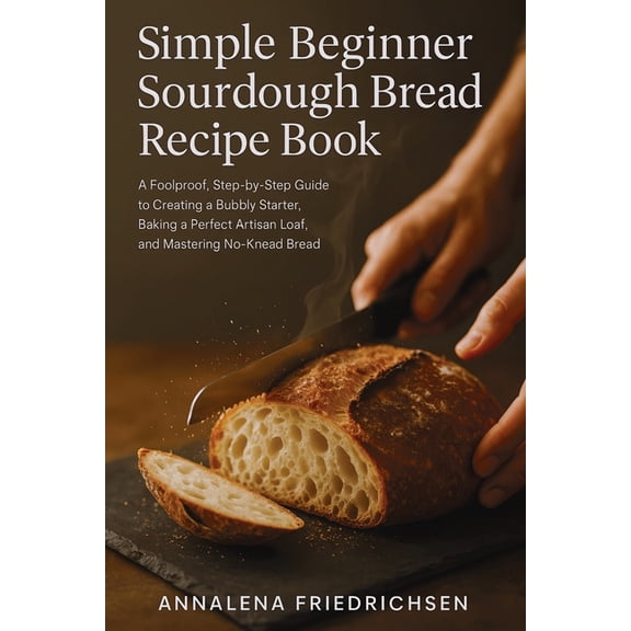 Sourdough Bread Recipes Simple Beginner Sourdough Bread Recipe Book: A Foolproof, Step-by-Step Guide to Creating a Bubbly Starter, Baking a Perf, Book 1, (Paperback)