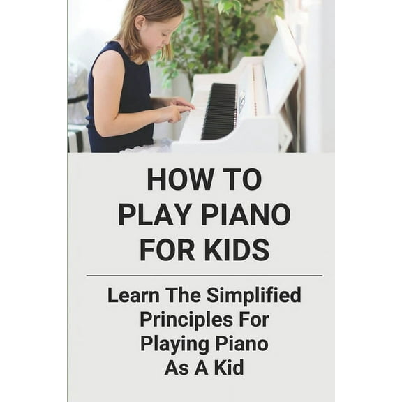How To Play Piano For Kids: Learn The Simplified Principles For Playing Piano As A Kid: Piano Lesson Books, (Paperback)
