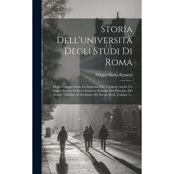 Storia Dell'università Degli Studi Di Roma: Detta Comunemente La Sapienza Che Contiene Anche Un Saggio Storico Della Letteratura Romana Dal Principio Del Secolo Xiii Sino Al Declinare Del Secolo Xviii
