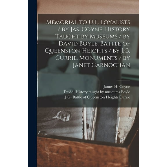 Memorial to U.E. Loyalists / by Jas. Coyne. History Taught by Museums / by David Boyle. Battle of Queenston Heights / by J.G. Currie. Monuments / by Janet Carnochan [microform] (Paperback)