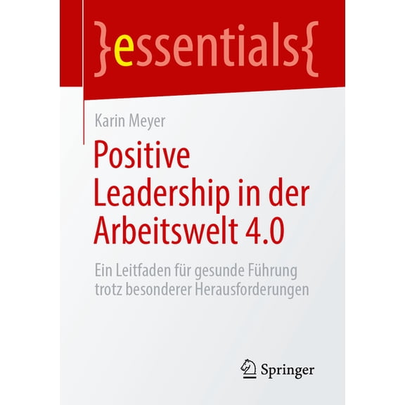 Essentials Positive Leadership in Der Arbeitswelt 4.0: Ein Leitfaden Für Gesunde Führung Trotz Besonderer Herausforderungen, (Paperback)