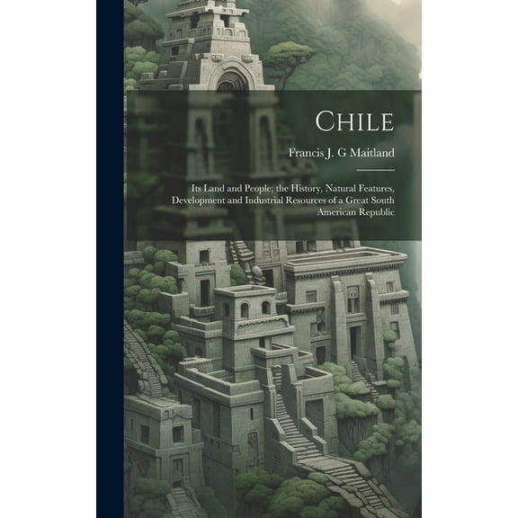 Chile: Its Land and People; the History, Natural Features, Development and Industrial Resources of a Great South American Republic (Hardcover)