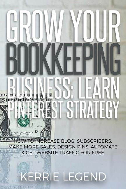 Grow Your Bookkeeping Business : Learn Pinterest Strategy: How to Increase Blog Subscribers, Make More Sales, Design Pins, Automate & Get Website Traffic for Free (Paperback)