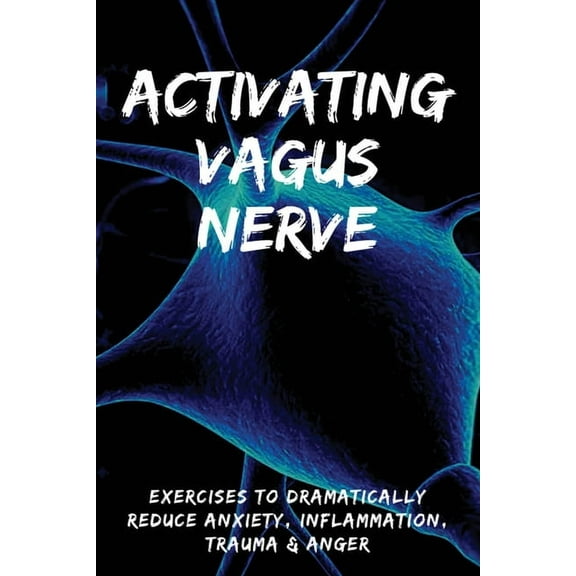 Activating Vagus Nerve: Exercises To Dramatically Reduce Anxiety, Inflammation, Trauma & Anger: Vagus Nerve Massage (Paperback)