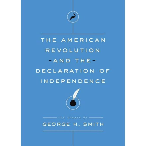 Essays of George H. Smith: The American Revolution and the Declaration of Independence (Paperback)