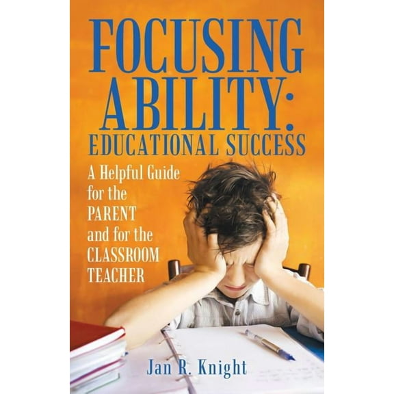 Focusing Ability: Educational Success: A Helpful Guide for the Parent and for the Classroom Teacher
