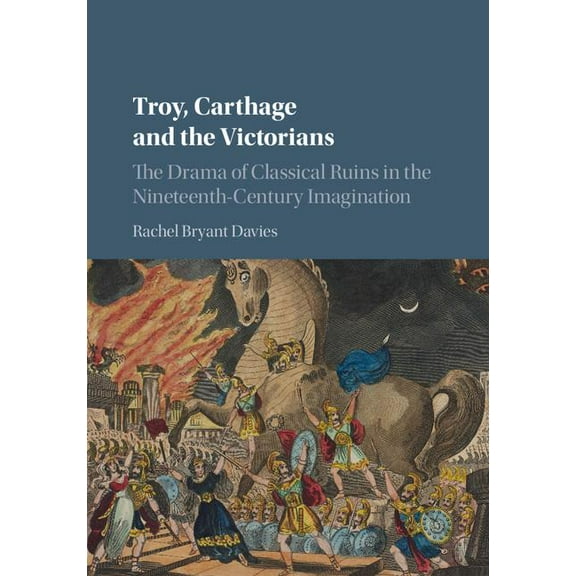 Troy, Carthage and the Victorians: The Drama of Classical Ruins in the Nineteenth-Century Imagination, (Hardcover)