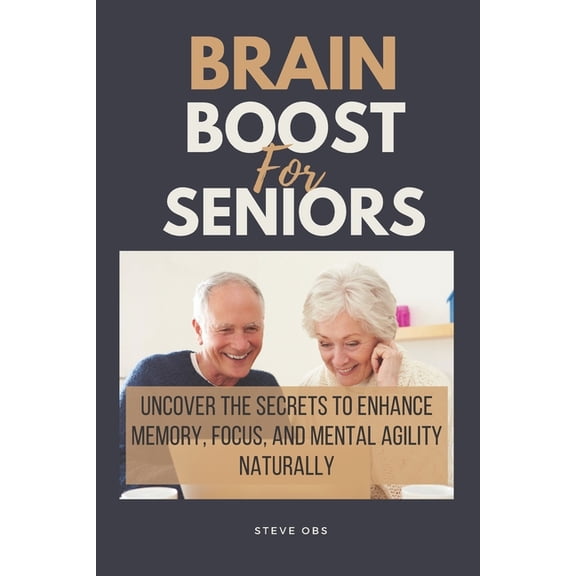 Brain Boost For Seniors: Uncover the Secrets to Enhance Memory, Focus, and Mental Agility Naturally