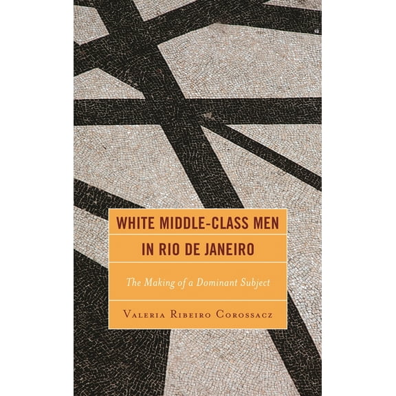 Latin American Gender and Sexualities White Middle-Class Men in Rio de Janeiro: The Making of a Dominant Subject, (Hardcover)
