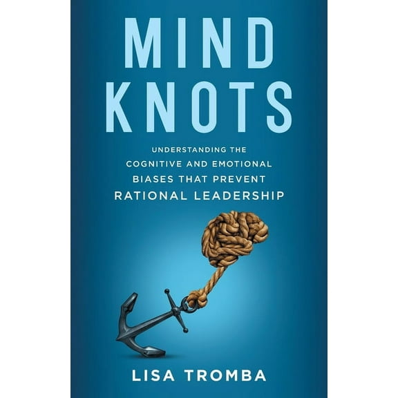 Mind Knots: Understanding the Cognitive and Emotional Biases That Prevent Rational Leadership, (Paperback)
