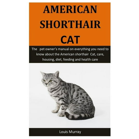 American Shorthair Cat : The pet owner's manual on everything you need to know about the American shorthair Cat, care, housing, diet, feeding and health care (Paperback)