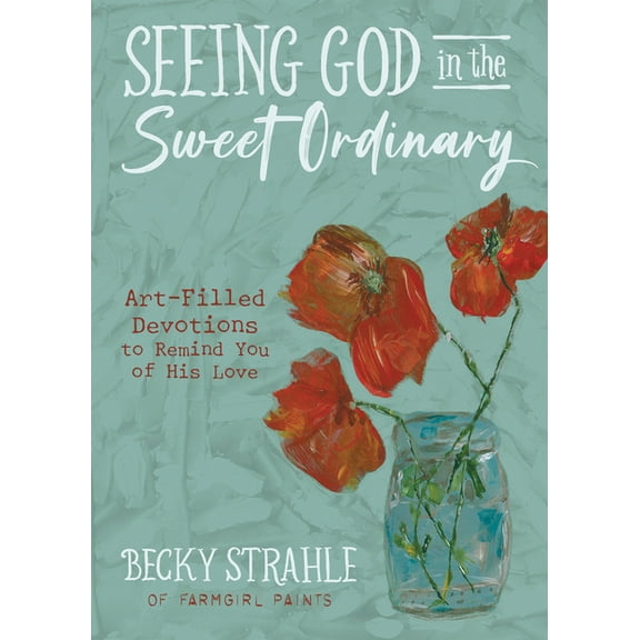 Seeing God in the Sweet Ordinary : Art-Filled Devotions to Remind You of His Love (Hardcover)