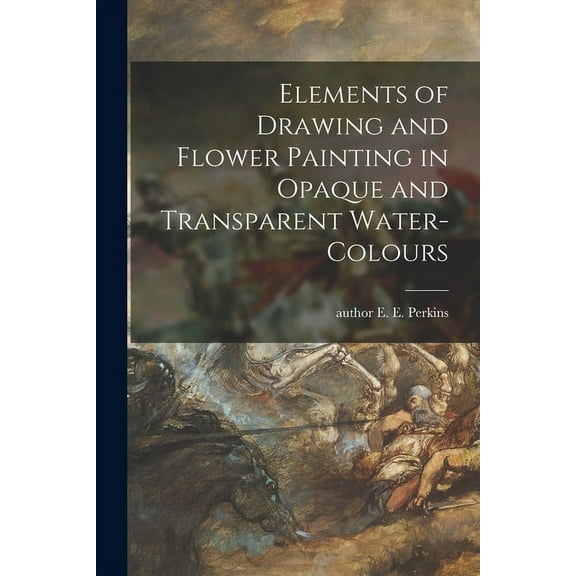 Elements of Drawing and Flower Painting in Opaque and Transparent Water-colours (Paperback)