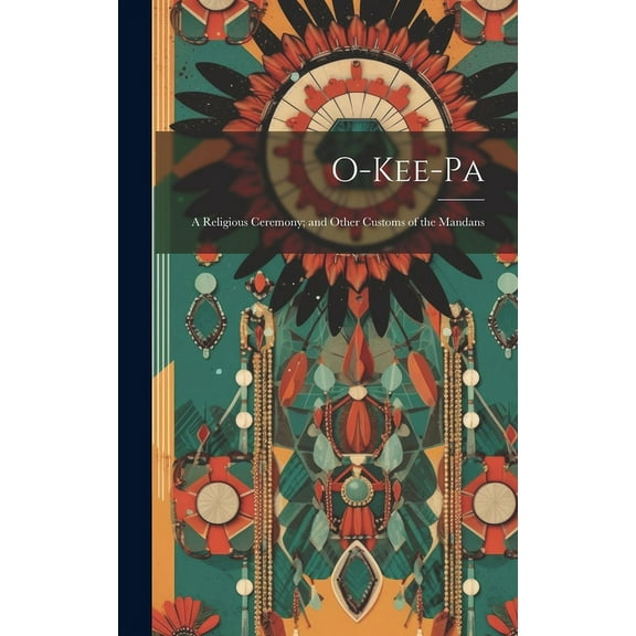 O-Kee-pa: A Religious Ceremony; and Other Customs of the Mandans (Hardcover)