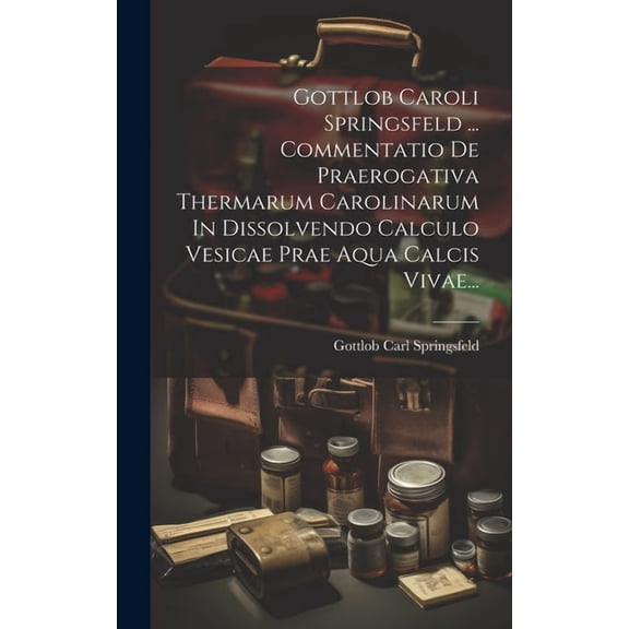 Gottlob Caroli Springsfeld ... Commentatio De Praerogativa Thermarum Carolinarum In Dissolvendo Calculo Vesicae Prae Aqua Calcis Vivae... (Hardcover)