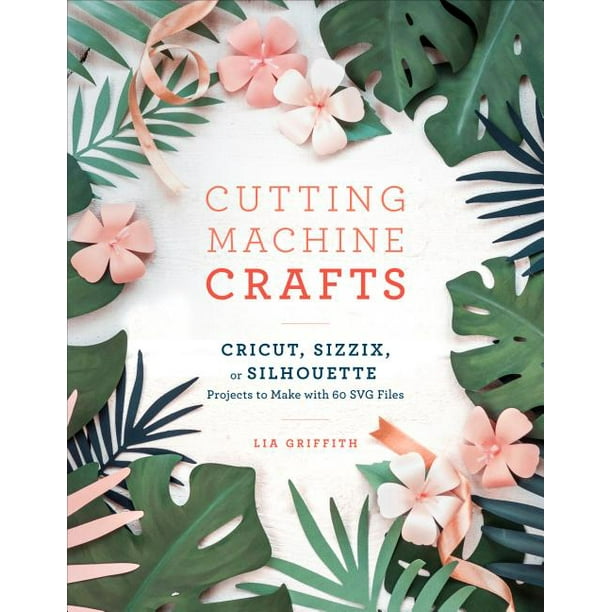 Download Cutting Machine Crafts With Your Cricut Sizzix Or Silhouette Die Cutting Machine Projects To Make With 60 Svg Files Paperback Walmart Com Walmart Com