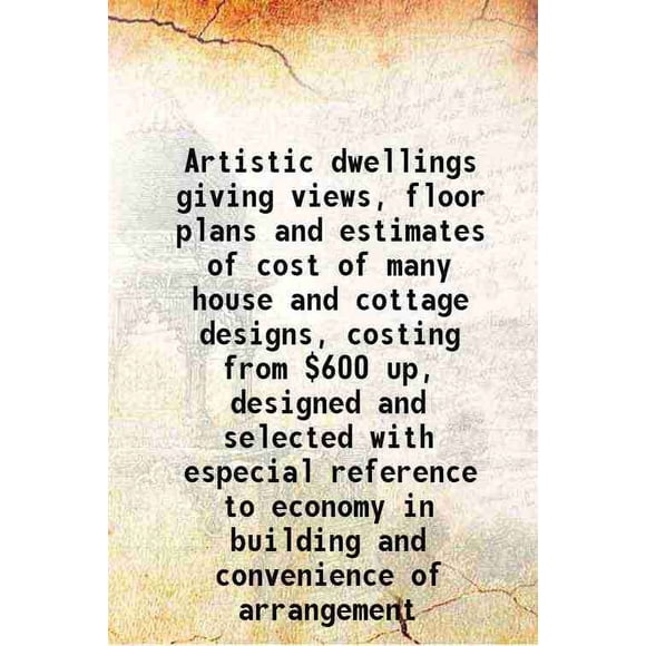 Artistic dwellings giving views, floor plans and estimates of cost of many house and cottage designs, costing from $600 up, designed and selected with especial reference to economy in buil [Hardcover]