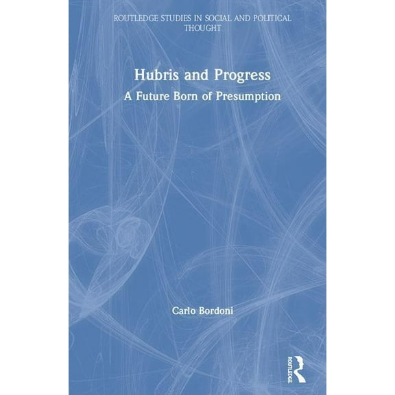 Routledge Studies in Social and Politica Hubris and Progress: A Future Born of Presumption, (Hardcover)