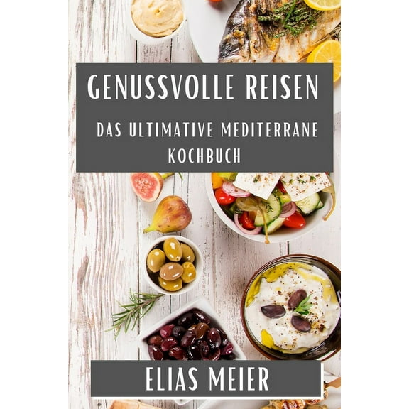 Genussvolle Reisen: Das Ultimative Mediterrane Kochbuch, (Paperback)