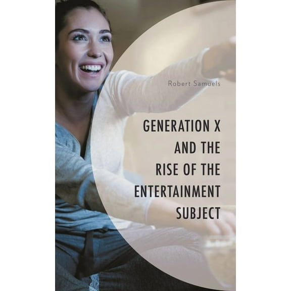 Generation X: Studies in Culture, Demogr Generation X and the Rise of the Entertainment Subject, (Hardcover)