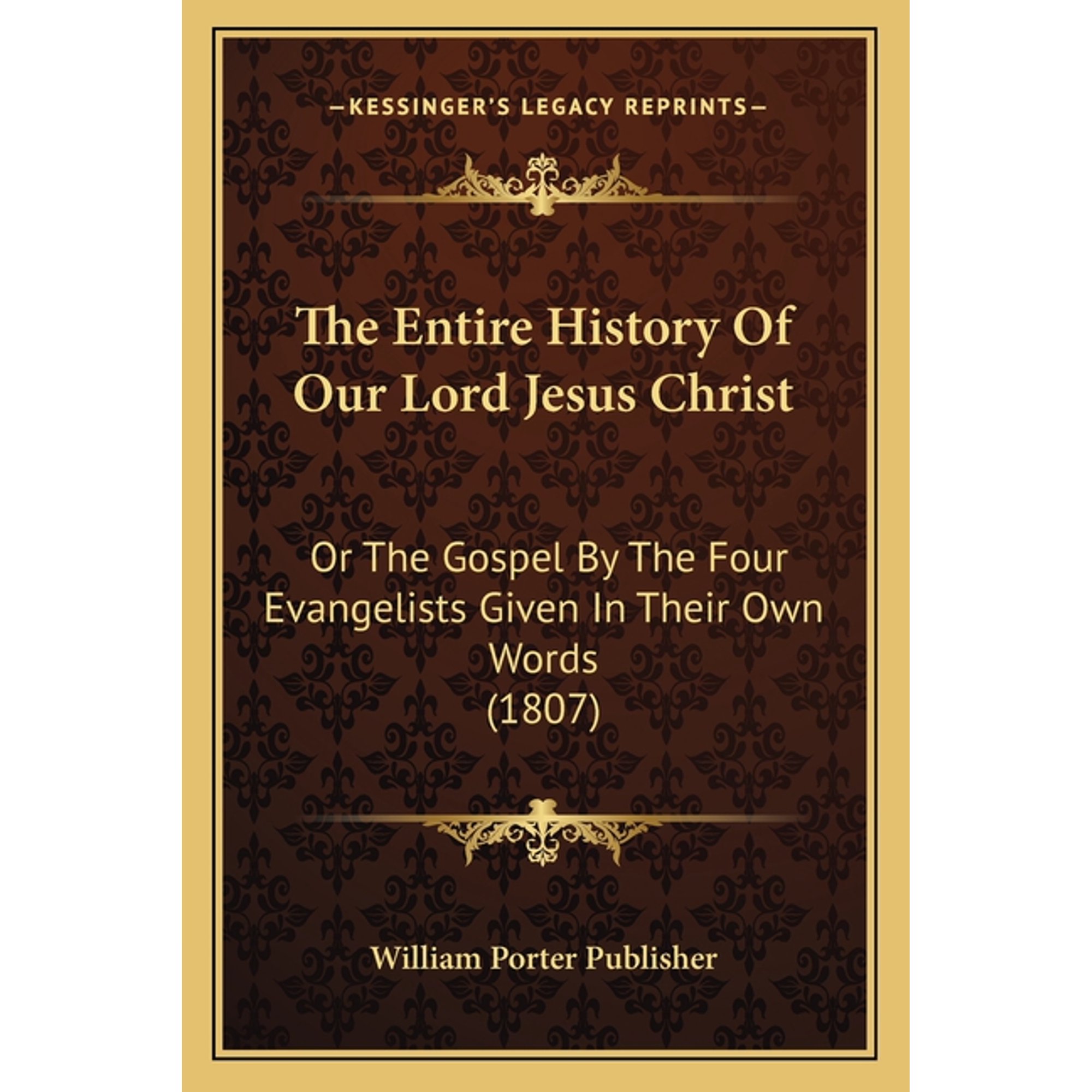 The Entire History Of Our Lord Jesus Christ : Or The Gospel By The Four Evangelists Given In Their Own Words (1807) (Paperback)
