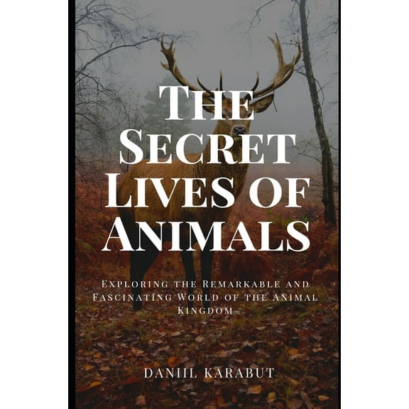 The Secret Lives of Animals: Exploring the Remarkable and Fascinating World of the Animal Kingdom