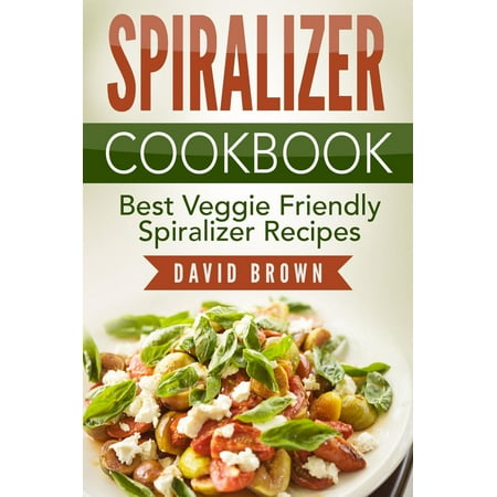 Spiralizer Cookbook: Best Veggie Friendly Spiralizer Recipes - (Best Veggie Burger Recipe)