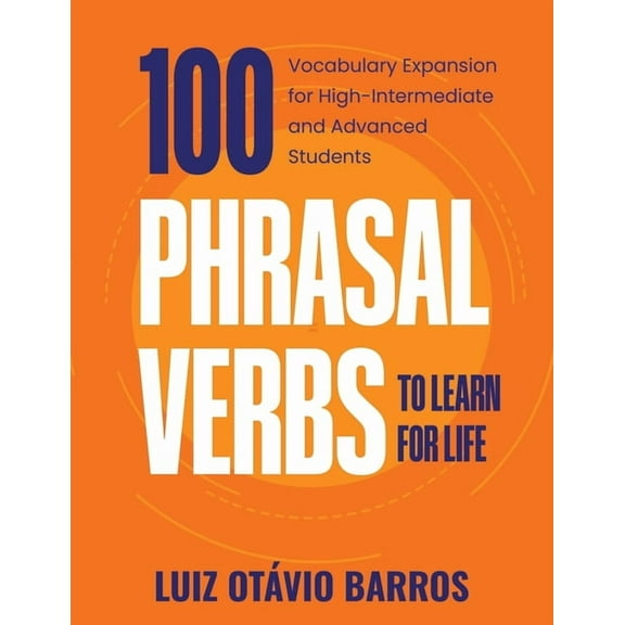 100 Phrasal Verbs to Learn for Life : Vocabulary Expansion for High-Intermediate and Advanced Students