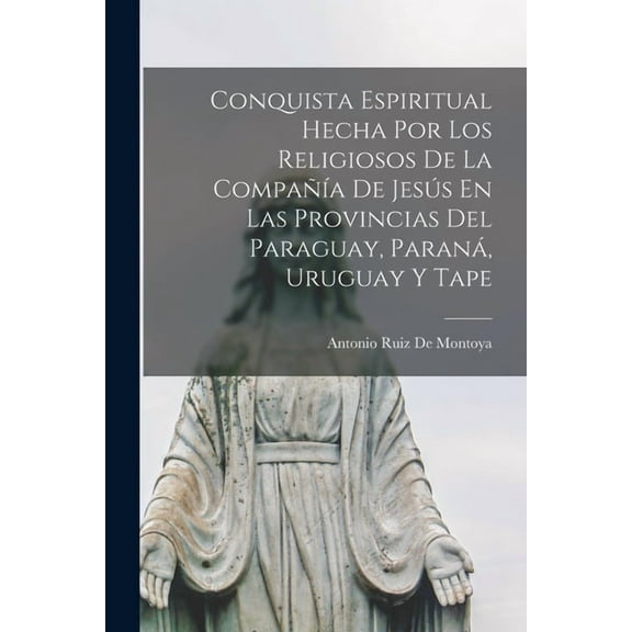 Conquista Espiritual Hecha Por Los Religiosos De La CompaÃ±Ã­a De JesÃºs En Las Provincias Del Paraguay, ParanÃ¡, Uruguay Y , (Paperback)