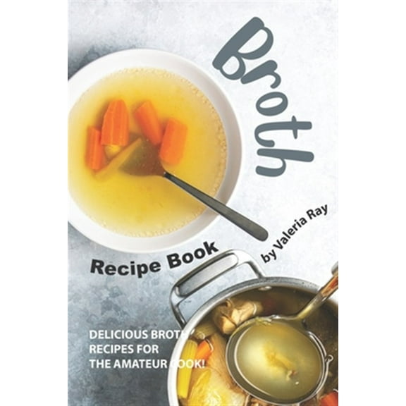 Broth Recipe Book: Delicious Broth Recipes for The Amateur Cook! (Paperback) by Valeria Ray