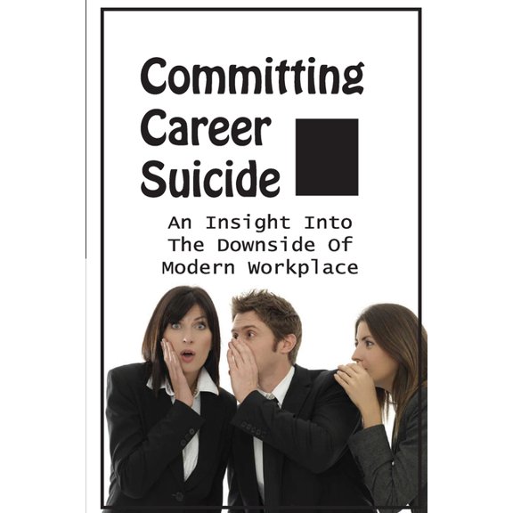 Committing Career Suicide : An Insight Into The Downside Of Modern Workplace: Spychopaths In Senior Management Positions (Paperback)