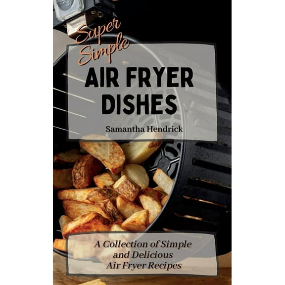 Super Simple Air Fryer Dishes: A Collection of Simple and Delicious Air Fryer Recipes, (Hardcover)