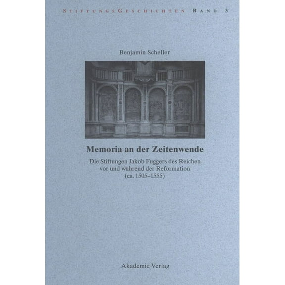 Stiftungsgeschichten Memoria an Der Zeitenwende. Die Stiftungen Jakob Fuggers Des Reichen VOR Und Während Der Reformation (Ca. 1505-1555), Book 3, (Hardcover)