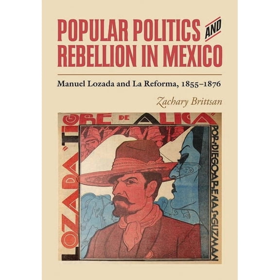 Popular Politics and Rebellion in Mexico: Manuel Lozada and La Reforma, 1855-1876, (Hardcover)