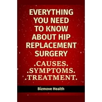 Everything you need to know about Hip Replacement Surgery: Causes, Symptoms, Treatment (Paperback)