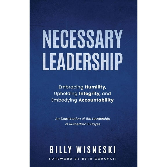Necessary Leadership: Embracing Humility, Upholding Integrity, Embodying Accountability: An Examination of the Leadershi, (Paperback)